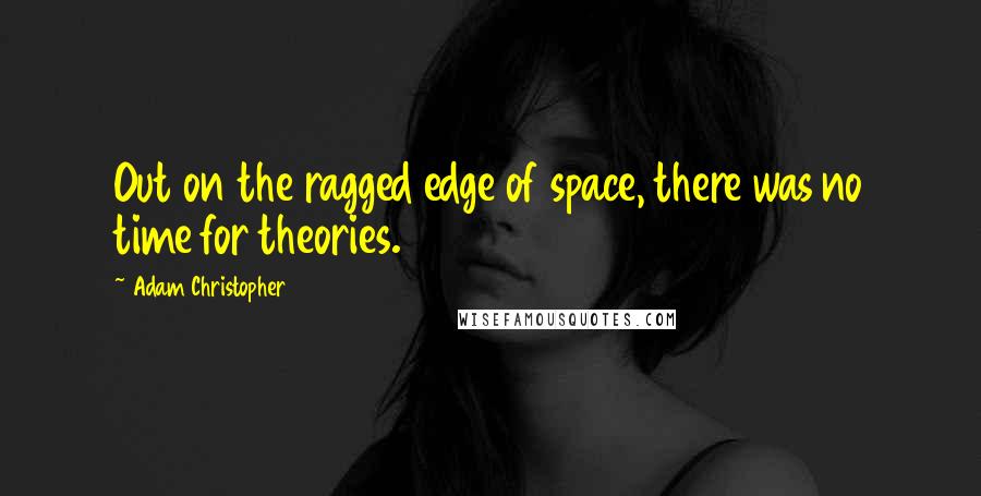 Adam Christopher Quotes: Out on the ragged edge of space, there was no time for theories.