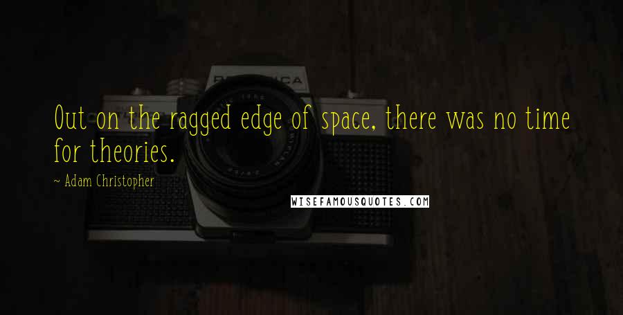 Adam Christopher Quotes: Out on the ragged edge of space, there was no time for theories.