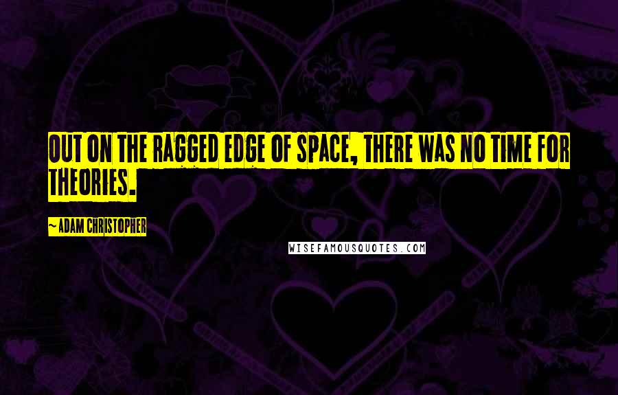 Adam Christopher Quotes: Out on the ragged edge of space, there was no time for theories.