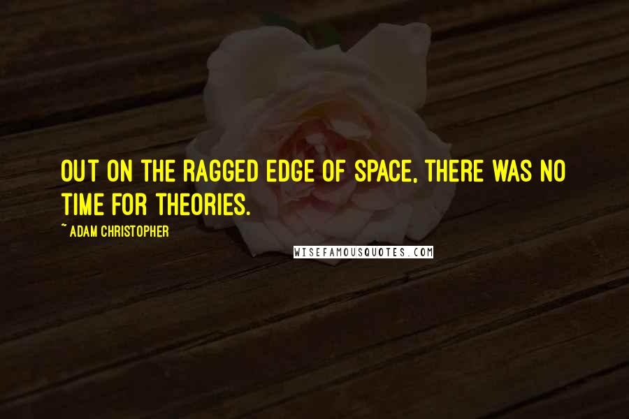 Adam Christopher Quotes: Out on the ragged edge of space, there was no time for theories.