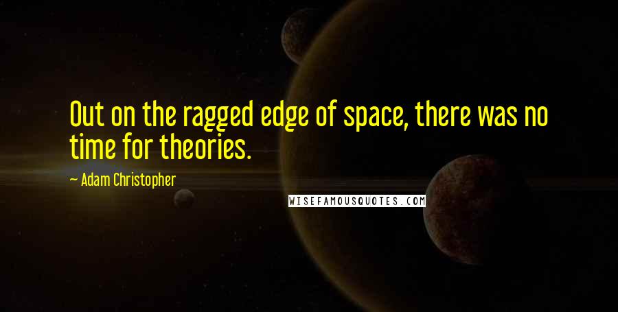 Adam Christopher Quotes: Out on the ragged edge of space, there was no time for theories.