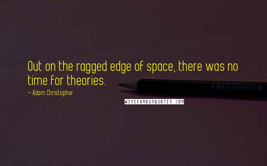 Adam Christopher Quotes: Out on the ragged edge of space, there was no time for theories.