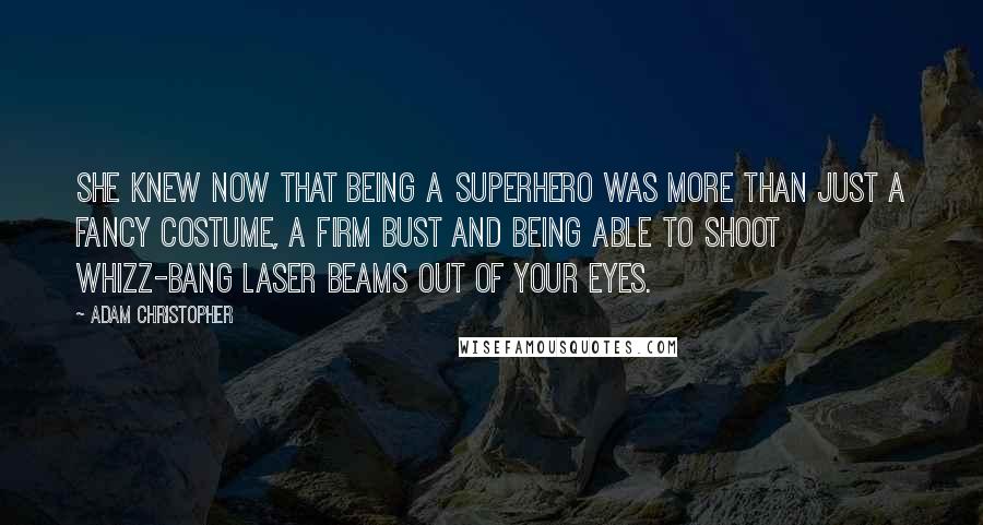 Adam Christopher Quotes: She knew now that being a superhero was more than just a fancy costume, a firm bust and being able to shoot whizz-bang laser beams out of your eyes.