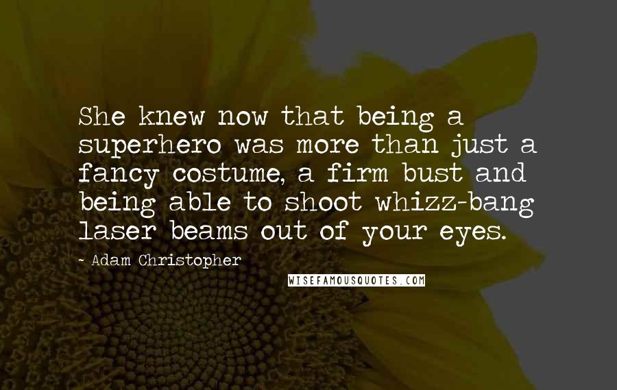 Adam Christopher Quotes: She knew now that being a superhero was more than just a fancy costume, a firm bust and being able to shoot whizz-bang laser beams out of your eyes.