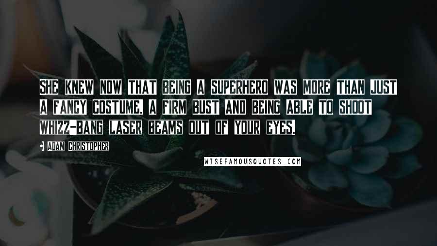 Adam Christopher Quotes: She knew now that being a superhero was more than just a fancy costume, a firm bust and being able to shoot whizz-bang laser beams out of your eyes.