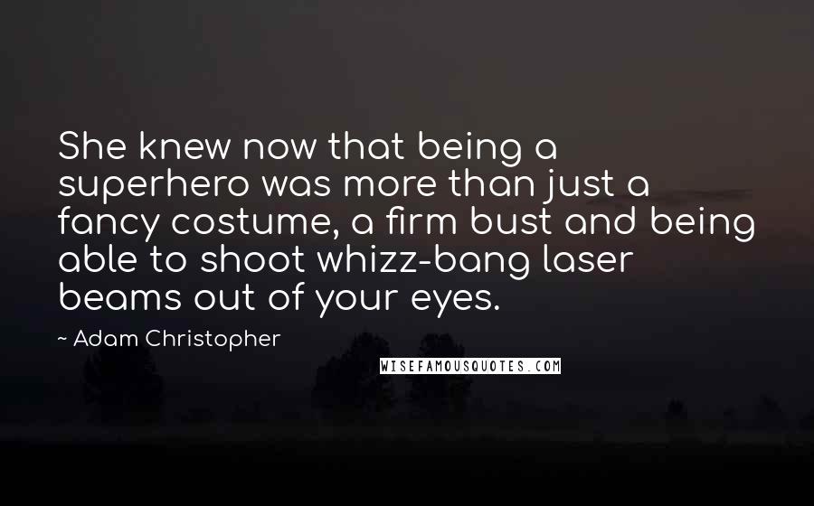 Adam Christopher Quotes: She knew now that being a superhero was more than just a fancy costume, a firm bust and being able to shoot whizz-bang laser beams out of your eyes.