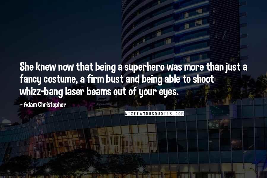 Adam Christopher Quotes: She knew now that being a superhero was more than just a fancy costume, a firm bust and being able to shoot whizz-bang laser beams out of your eyes.