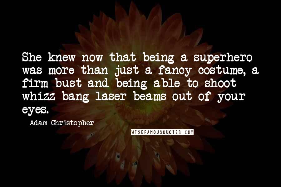 Adam Christopher Quotes: She knew now that being a superhero was more than just a fancy costume, a firm bust and being able to shoot whizz-bang laser beams out of your eyes.