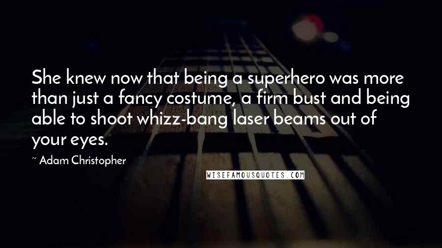 Adam Christopher Quotes: She knew now that being a superhero was more than just a fancy costume, a firm bust and being able to shoot whizz-bang laser beams out of your eyes.