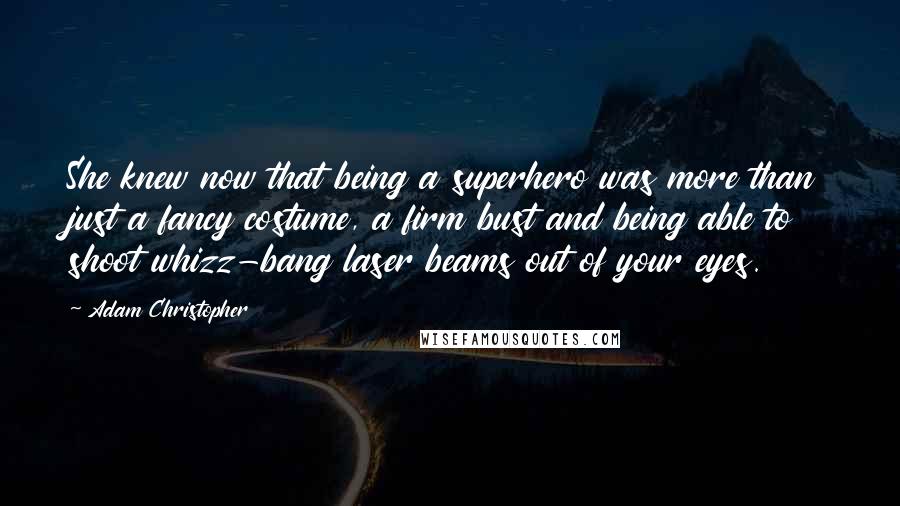 Adam Christopher Quotes: She knew now that being a superhero was more than just a fancy costume, a firm bust and being able to shoot whizz-bang laser beams out of your eyes.