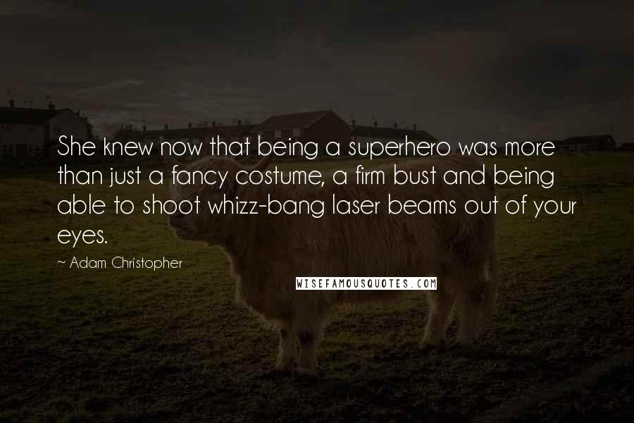 Adam Christopher Quotes: She knew now that being a superhero was more than just a fancy costume, a firm bust and being able to shoot whizz-bang laser beams out of your eyes.
