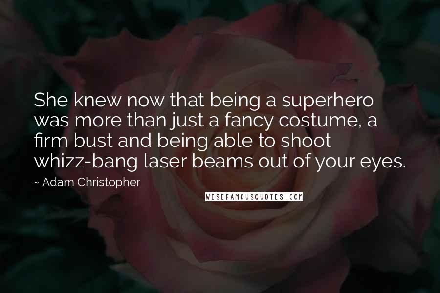 Adam Christopher Quotes: She knew now that being a superhero was more than just a fancy costume, a firm bust and being able to shoot whizz-bang laser beams out of your eyes.