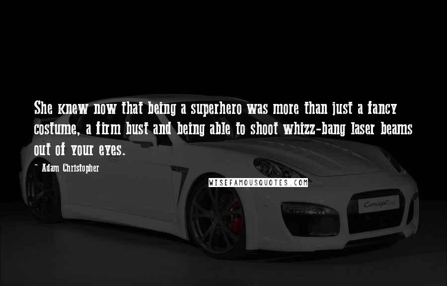 Adam Christopher Quotes: She knew now that being a superhero was more than just a fancy costume, a firm bust and being able to shoot whizz-bang laser beams out of your eyes.