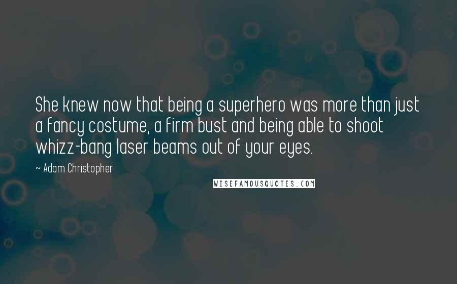 Adam Christopher Quotes: She knew now that being a superhero was more than just a fancy costume, a firm bust and being able to shoot whizz-bang laser beams out of your eyes.