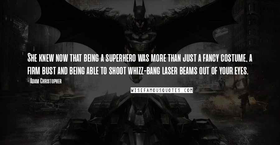 Adam Christopher Quotes: She knew now that being a superhero was more than just a fancy costume, a firm bust and being able to shoot whizz-bang laser beams out of your eyes.