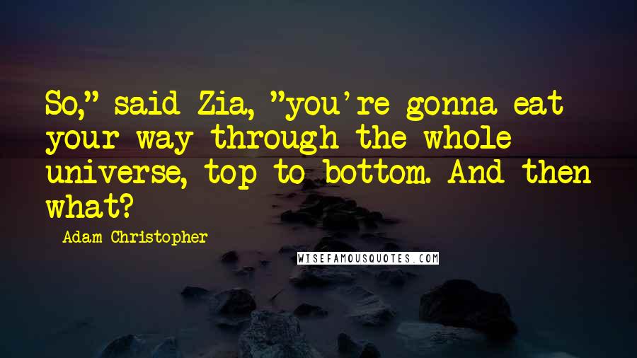 Adam Christopher Quotes: So," said Zia, "you're gonna eat your way through the whole universe, top to bottom. And then what?