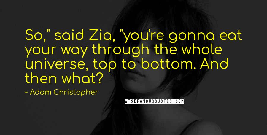 Adam Christopher Quotes: So," said Zia, "you're gonna eat your way through the whole universe, top to bottom. And then what?
