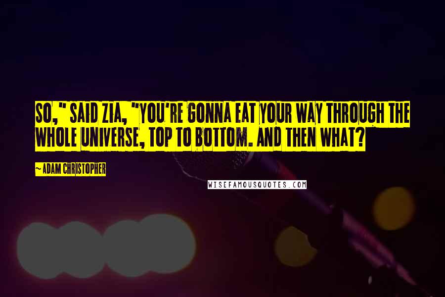 Adam Christopher Quotes: So," said Zia, "you're gonna eat your way through the whole universe, top to bottom. And then what?