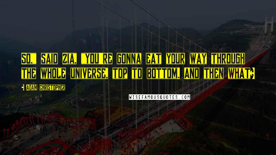 Adam Christopher Quotes: So," said Zia, "you're gonna eat your way through the whole universe, top to bottom. And then what?