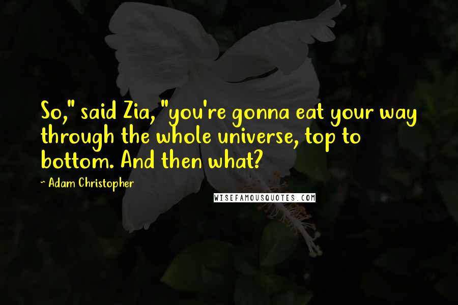 Adam Christopher Quotes: So," said Zia, "you're gonna eat your way through the whole universe, top to bottom. And then what?