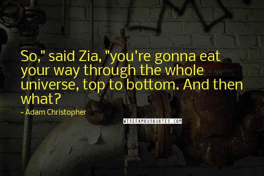 Adam Christopher Quotes: So," said Zia, "you're gonna eat your way through the whole universe, top to bottom. And then what?