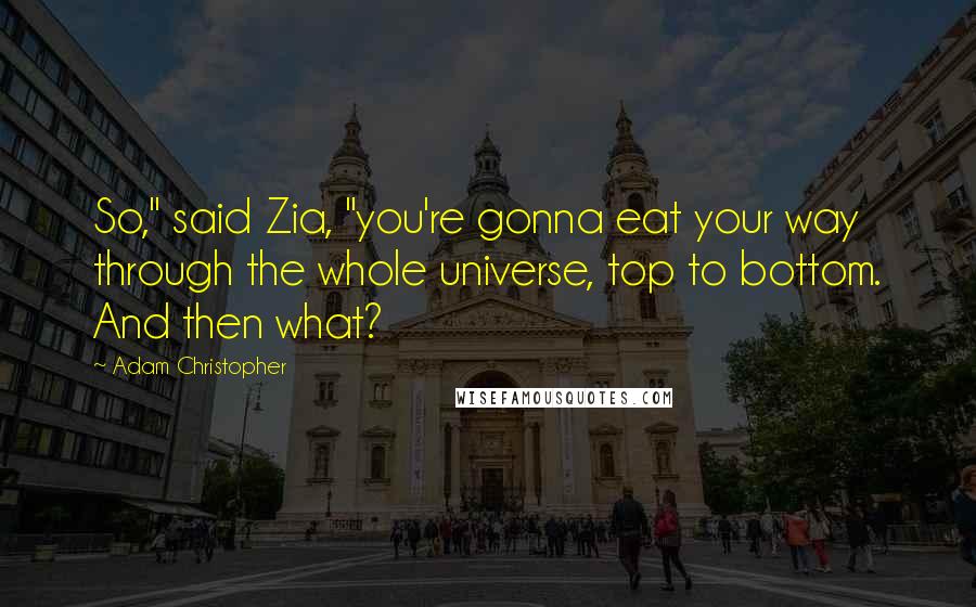 Adam Christopher Quotes: So," said Zia, "you're gonna eat your way through the whole universe, top to bottom. And then what?