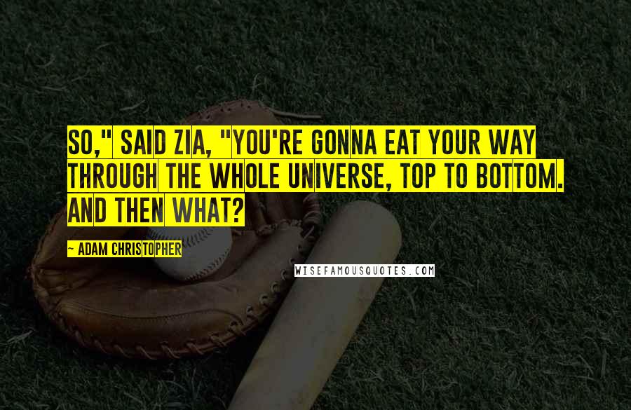 Adam Christopher Quotes: So," said Zia, "you're gonna eat your way through the whole universe, top to bottom. And then what?