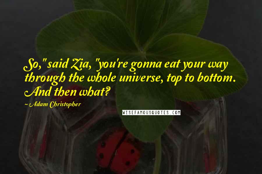 Adam Christopher Quotes: So," said Zia, "you're gonna eat your way through the whole universe, top to bottom. And then what?