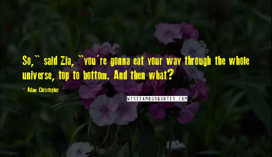 Adam Christopher Quotes: So," said Zia, "you're gonna eat your way through the whole universe, top to bottom. And then what?