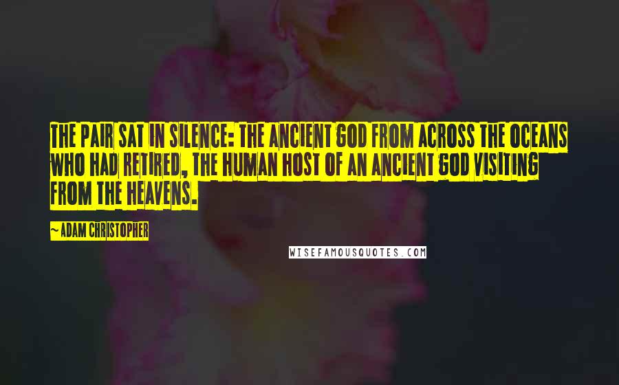 Adam Christopher Quotes: The pair sat in silence: the ancient god from across the oceans who had retired, the human host of an ancient god visiting from the heavens.