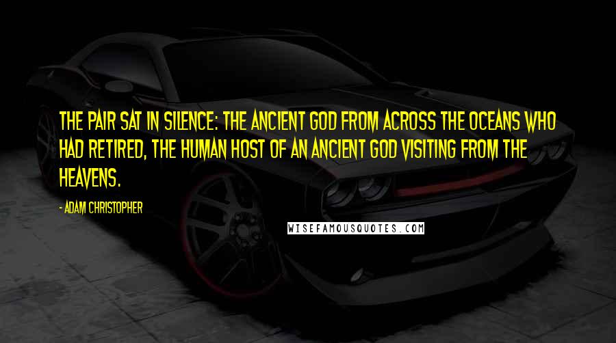 Adam Christopher Quotes: The pair sat in silence: the ancient god from across the oceans who had retired, the human host of an ancient god visiting from the heavens.