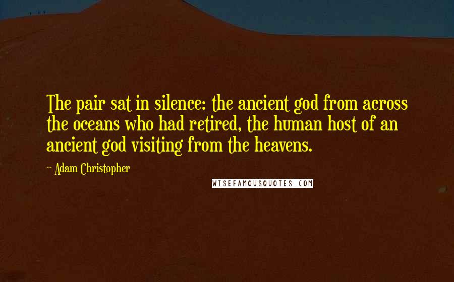 Adam Christopher Quotes: The pair sat in silence: the ancient god from across the oceans who had retired, the human host of an ancient god visiting from the heavens.