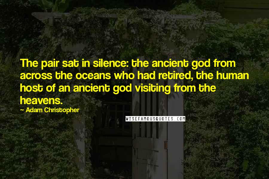 Adam Christopher Quotes: The pair sat in silence: the ancient god from across the oceans who had retired, the human host of an ancient god visiting from the heavens.