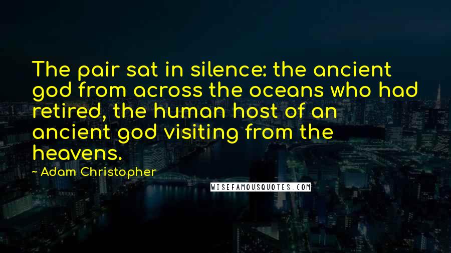 Adam Christopher Quotes: The pair sat in silence: the ancient god from across the oceans who had retired, the human host of an ancient god visiting from the heavens.