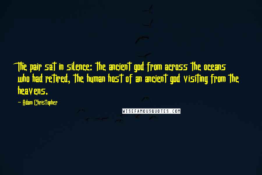 Adam Christopher Quotes: The pair sat in silence: the ancient god from across the oceans who had retired, the human host of an ancient god visiting from the heavens.