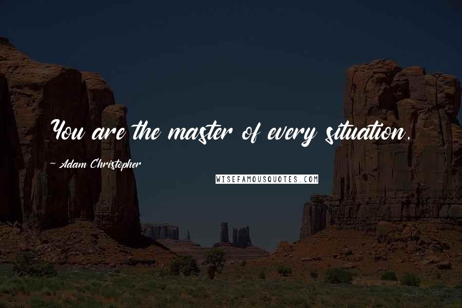 Adam Christopher Quotes: You are the master of every situation.