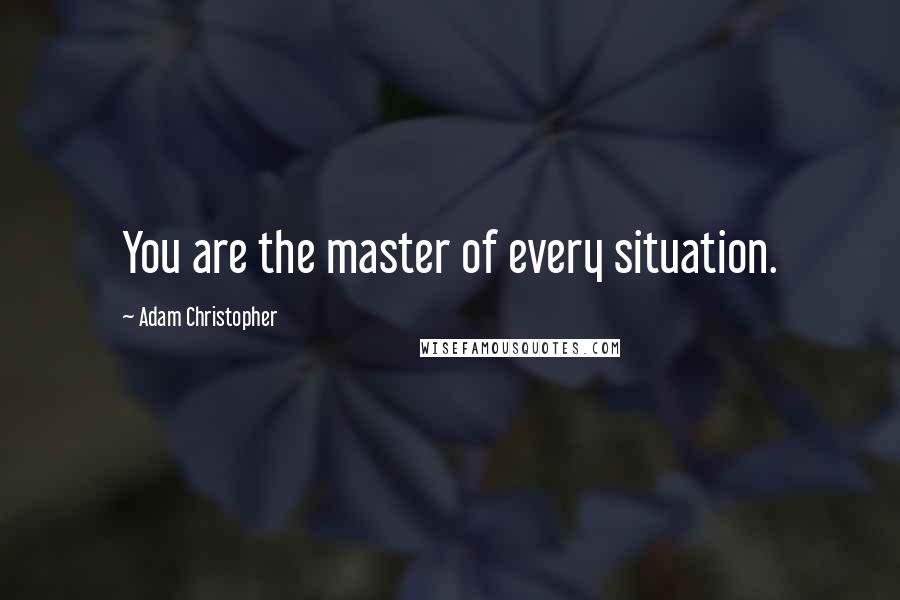 Adam Christopher Quotes: You are the master of every situation.
