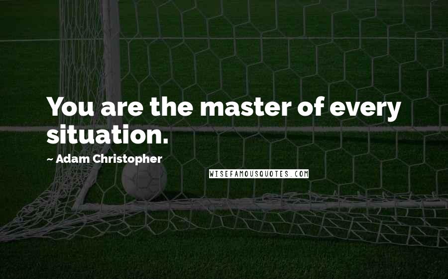 Adam Christopher Quotes: You are the master of every situation.