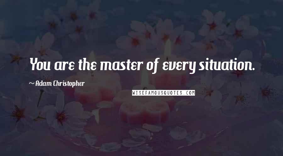 Adam Christopher Quotes: You are the master of every situation.