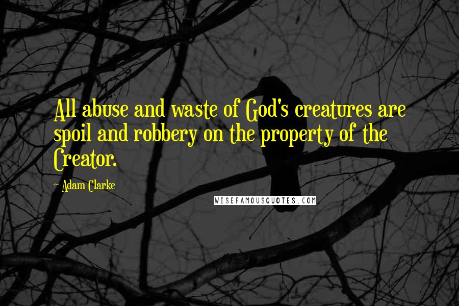 Adam Clarke Quotes: All abuse and waste of God's creatures are spoil and robbery on the property of the Creator.