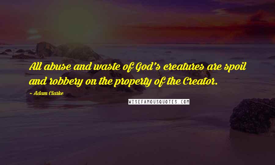 Adam Clarke Quotes: All abuse and waste of God's creatures are spoil and robbery on the property of the Creator.