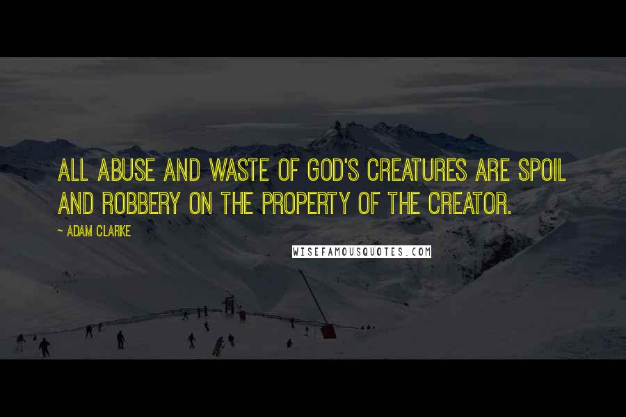 Adam Clarke Quotes: All abuse and waste of God's creatures are spoil and robbery on the property of the Creator.