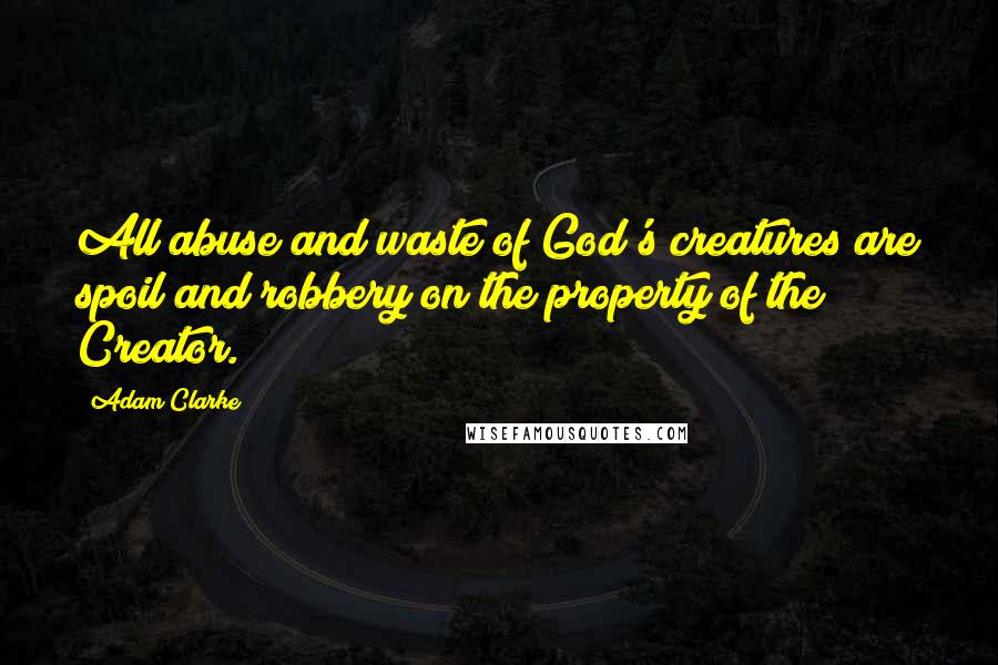 Adam Clarke Quotes: All abuse and waste of God's creatures are spoil and robbery on the property of the Creator.