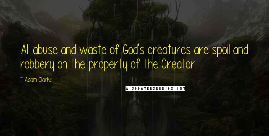 Adam Clarke Quotes: All abuse and waste of God's creatures are spoil and robbery on the property of the Creator.