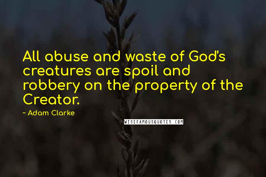 Adam Clarke Quotes: All abuse and waste of God's creatures are spoil and robbery on the property of the Creator.