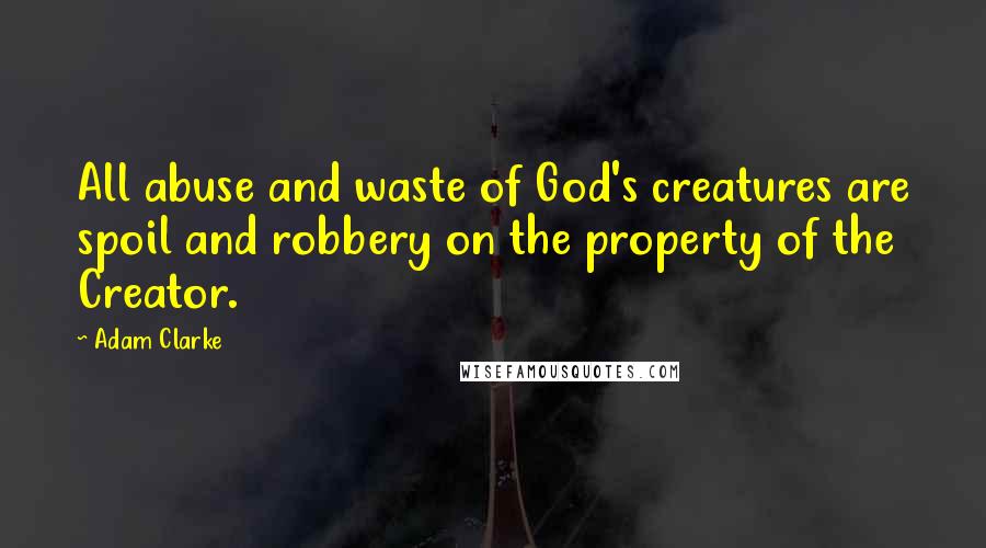 Adam Clarke Quotes: All abuse and waste of God's creatures are spoil and robbery on the property of the Creator.