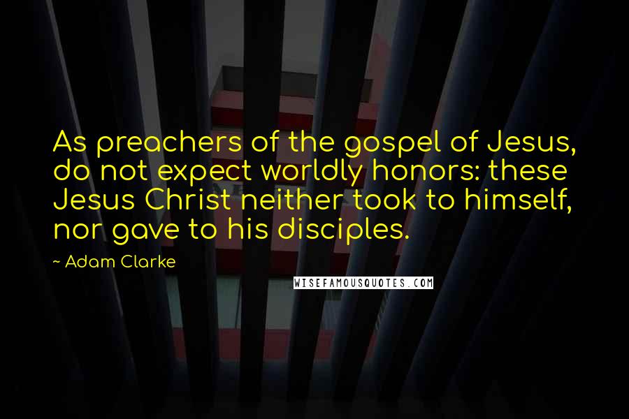 Adam Clarke Quotes: As preachers of the gospel of Jesus, do not expect worldly honors: these Jesus Christ neither took to himself, nor gave to his disciples.