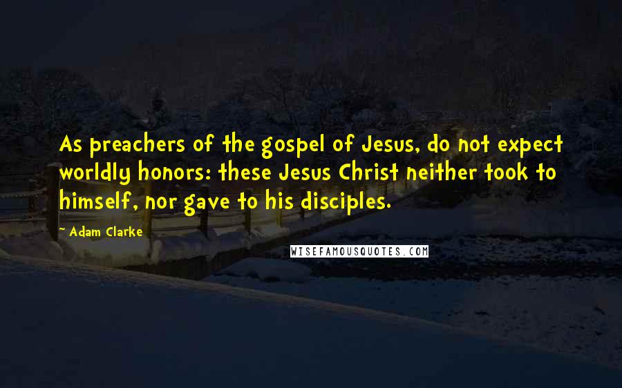 Adam Clarke Quotes: As preachers of the gospel of Jesus, do not expect worldly honors: these Jesus Christ neither took to himself, nor gave to his disciples.