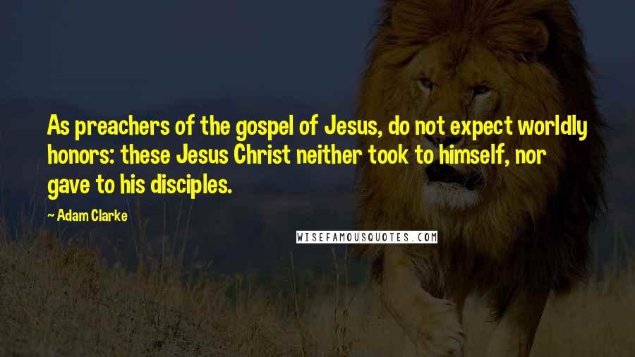 Adam Clarke Quotes: As preachers of the gospel of Jesus, do not expect worldly honors: these Jesus Christ neither took to himself, nor gave to his disciples.