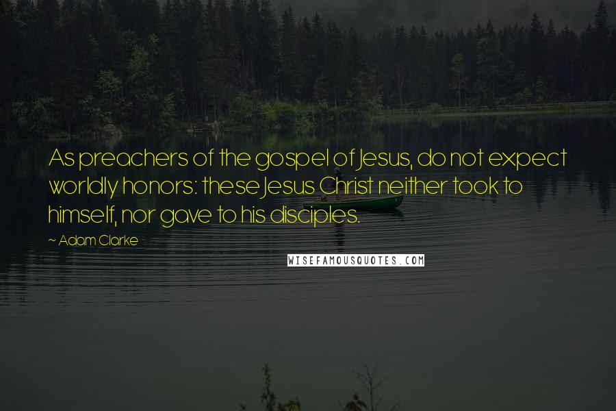 Adam Clarke Quotes: As preachers of the gospel of Jesus, do not expect worldly honors: these Jesus Christ neither took to himself, nor gave to his disciples.